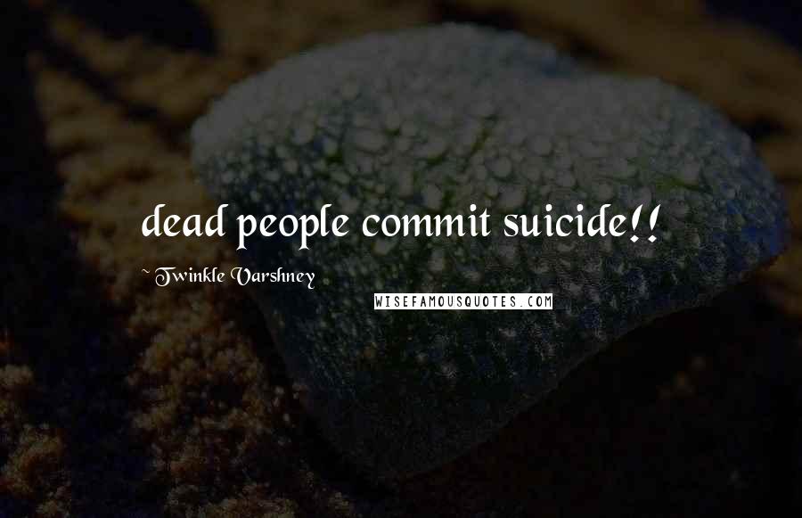 Twinkle Varshney Quotes: dead people commit suicide!!