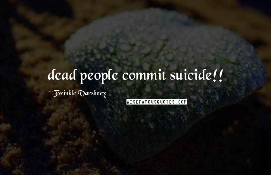 Twinkle Varshney Quotes: dead people commit suicide!!