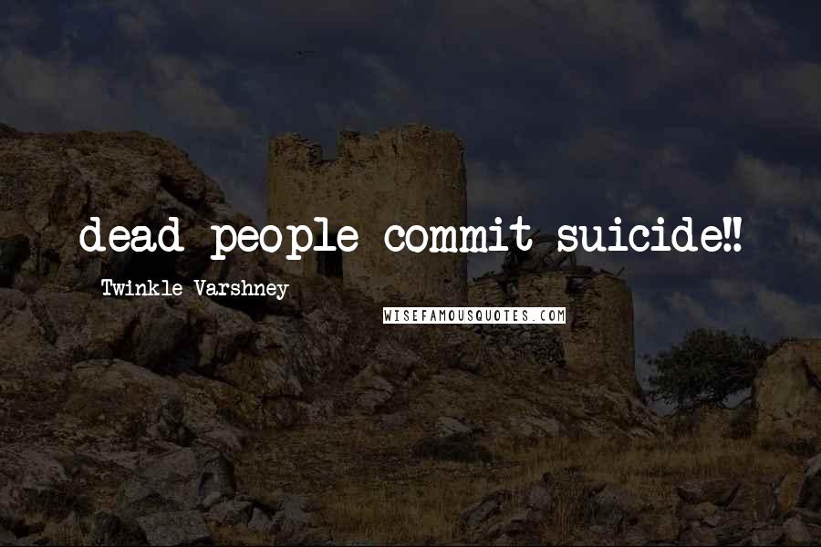 Twinkle Varshney Quotes: dead people commit suicide!!