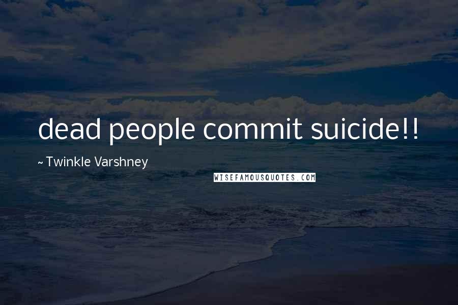 Twinkle Varshney Quotes: dead people commit suicide!!