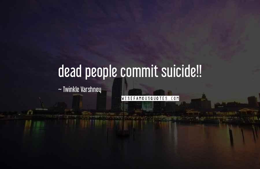 Twinkle Varshney Quotes: dead people commit suicide!!