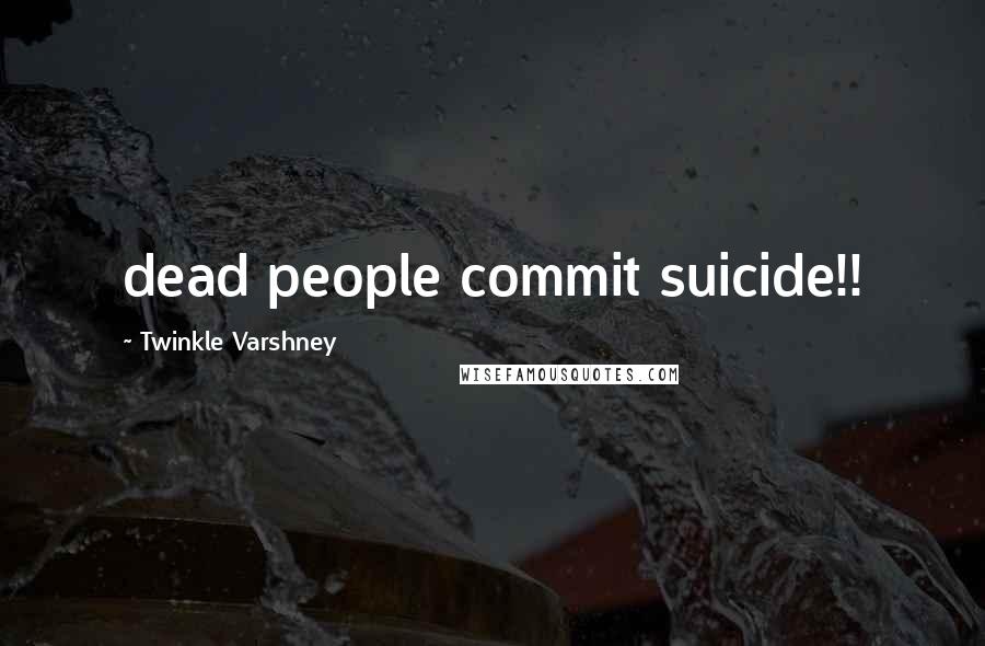 Twinkle Varshney Quotes: dead people commit suicide!!