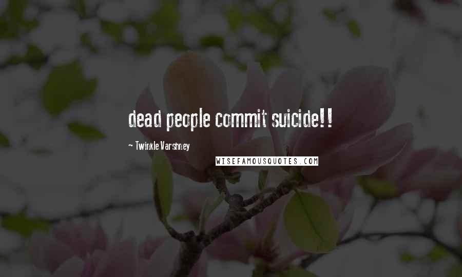 Twinkle Varshney Quotes: dead people commit suicide!!
