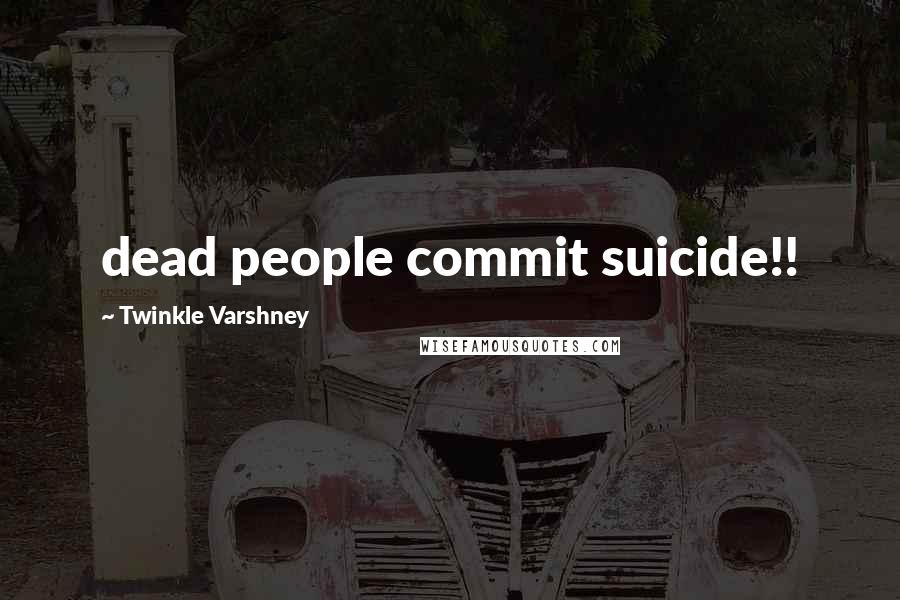 Twinkle Varshney Quotes: dead people commit suicide!!