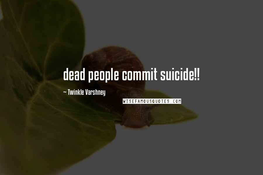 Twinkle Varshney Quotes: dead people commit suicide!!