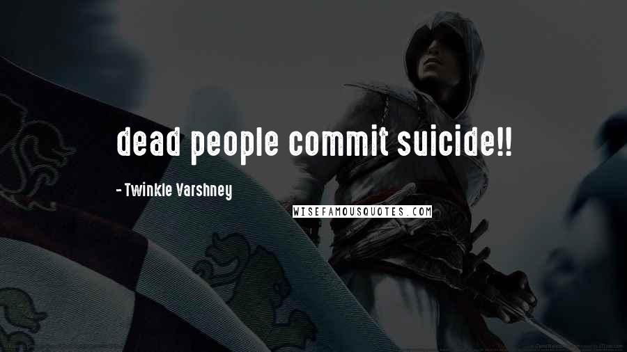 Twinkle Varshney Quotes: dead people commit suicide!!