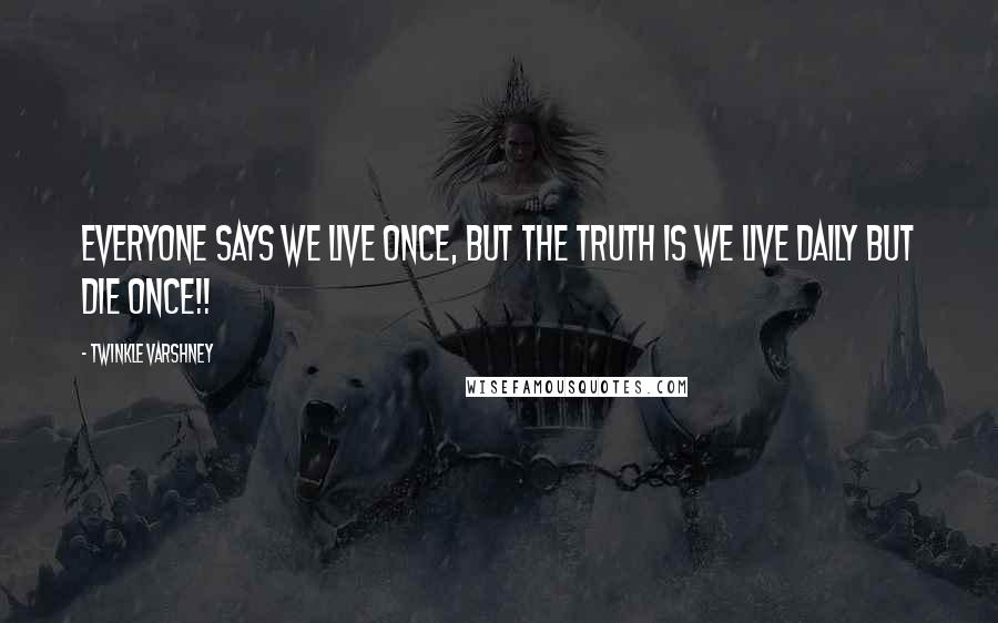 Twinkle Varshney Quotes: Everyone says we live once, but the truth is we live daily but die once!!