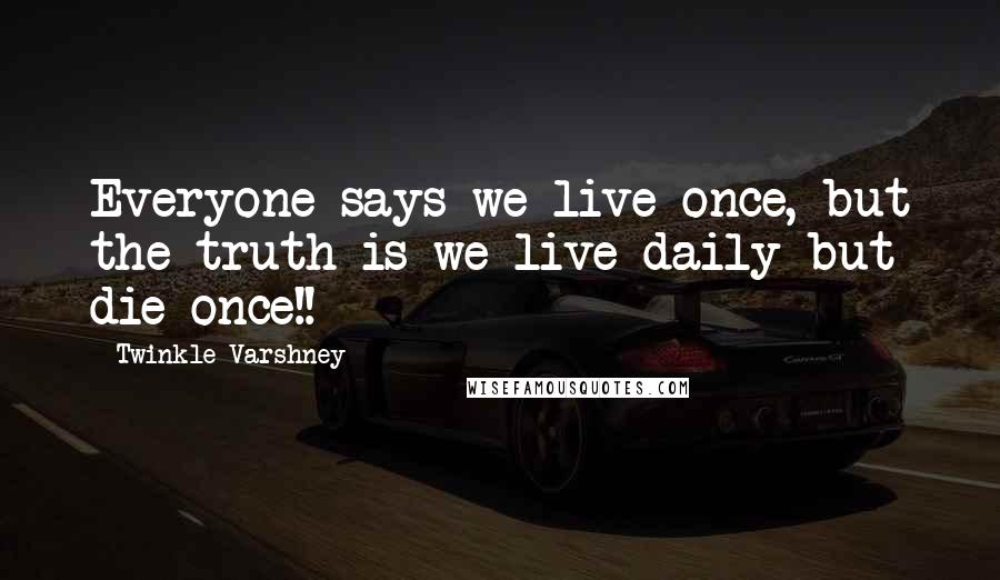 Twinkle Varshney Quotes: Everyone says we live once, but the truth is we live daily but die once!!