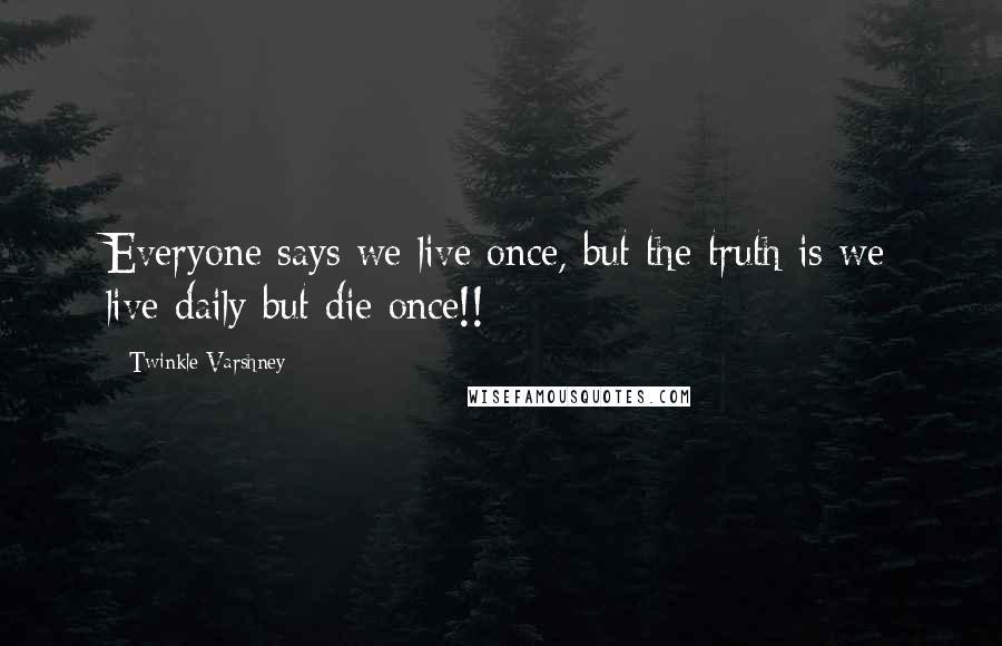 Twinkle Varshney Quotes: Everyone says we live once, but the truth is we live daily but die once!!