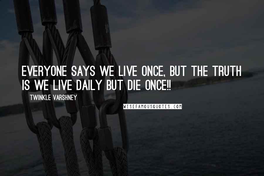 Twinkle Varshney Quotes: Everyone says we live once, but the truth is we live daily but die once!!
