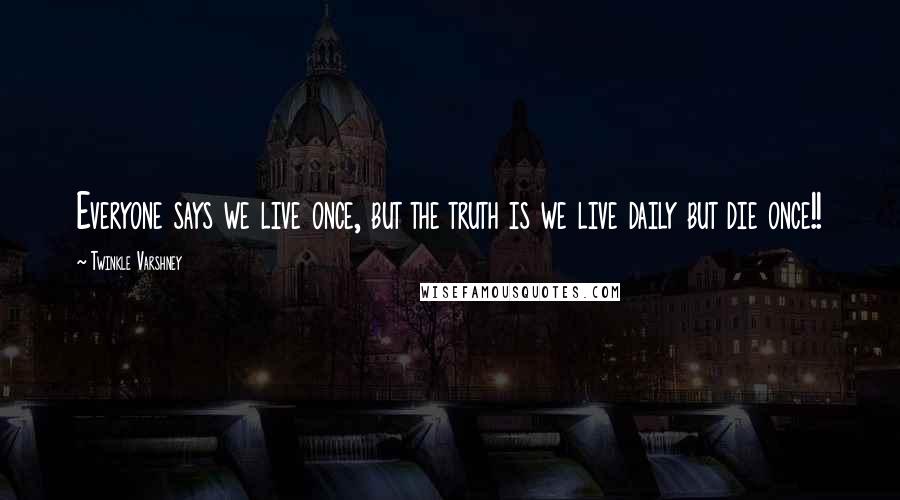 Twinkle Varshney Quotes: Everyone says we live once, but the truth is we live daily but die once!!