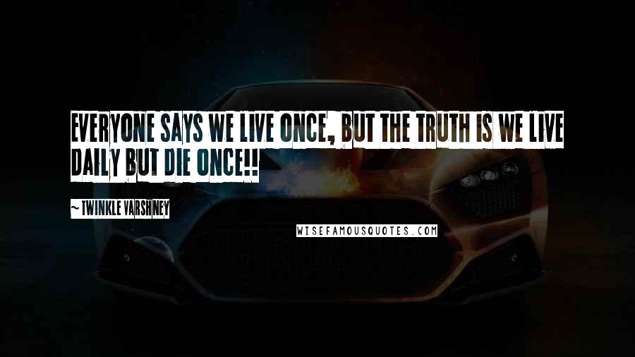 Twinkle Varshney Quotes: Everyone says we live once, but the truth is we live daily but die once!!