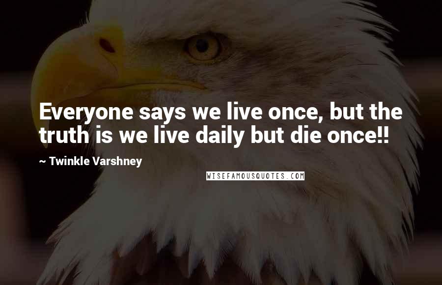 Twinkle Varshney Quotes: Everyone says we live once, but the truth is we live daily but die once!!