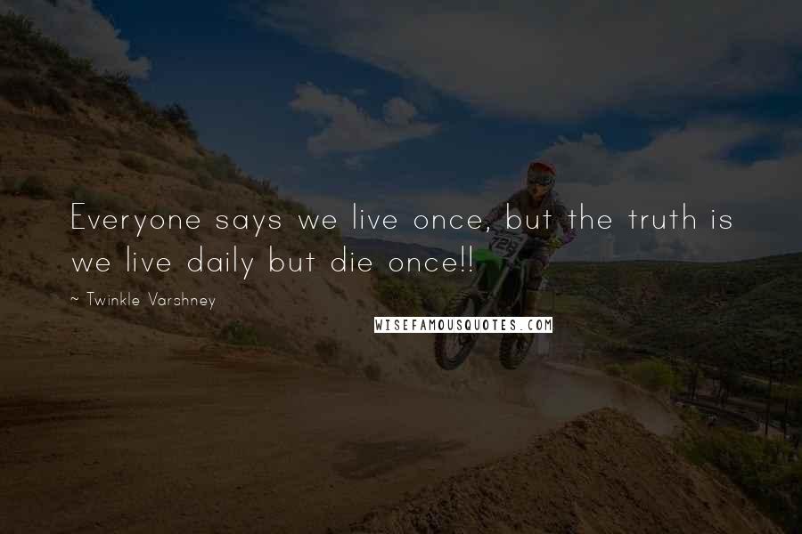 Twinkle Varshney Quotes: Everyone says we live once, but the truth is we live daily but die once!!