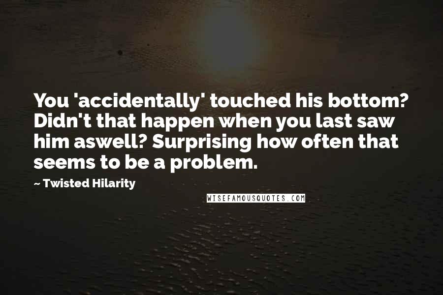 Twisted Hilarity Quotes: You 'accidentally' touched his bottom? Didn't that happen when you last saw him aswell? Surprising how often that seems to be a problem.