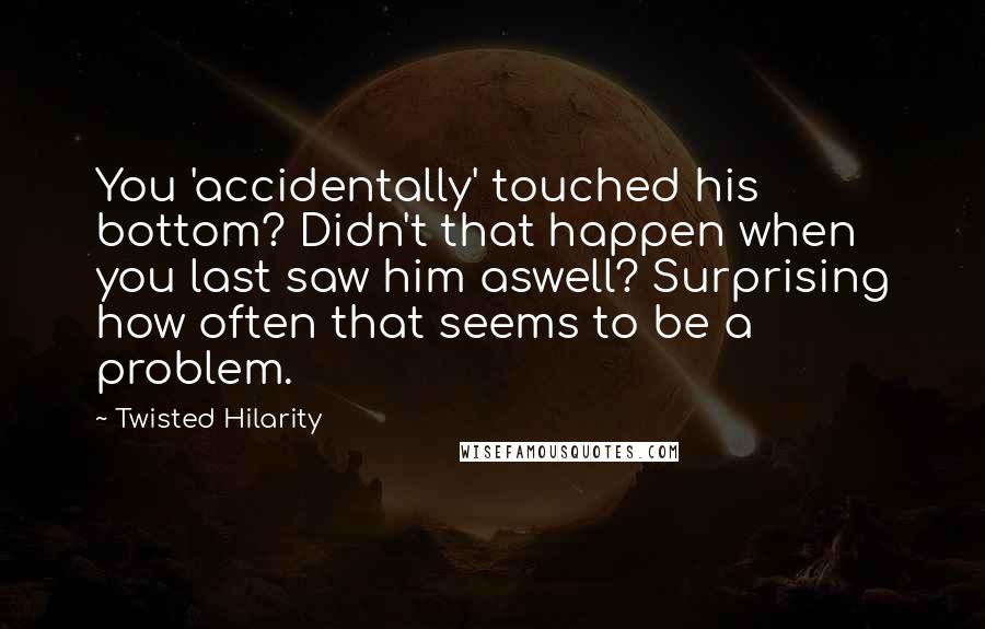 Twisted Hilarity Quotes: You 'accidentally' touched his bottom? Didn't that happen when you last saw him aswell? Surprising how often that seems to be a problem.