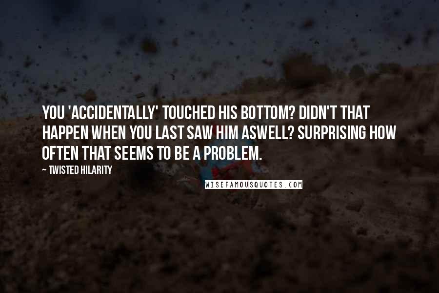 Twisted Hilarity Quotes: You 'accidentally' touched his bottom? Didn't that happen when you last saw him aswell? Surprising how often that seems to be a problem.