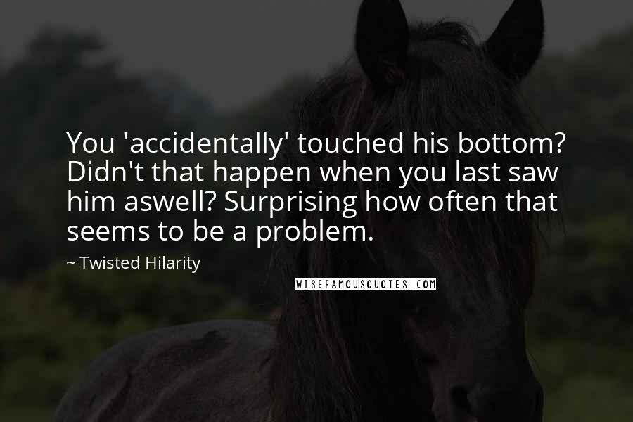 Twisted Hilarity Quotes: You 'accidentally' touched his bottom? Didn't that happen when you last saw him aswell? Surprising how often that seems to be a problem.