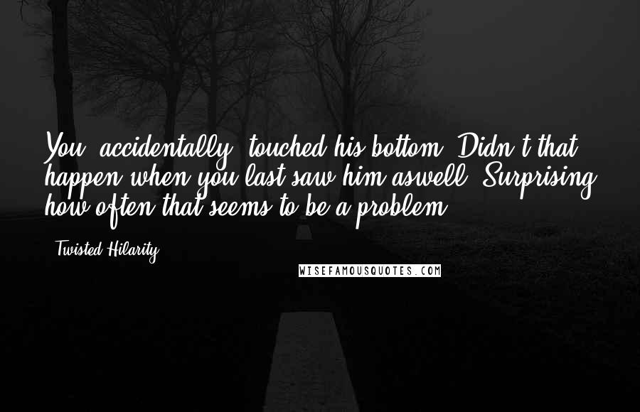 Twisted Hilarity Quotes: You 'accidentally' touched his bottom? Didn't that happen when you last saw him aswell? Surprising how often that seems to be a problem.