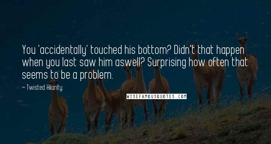 Twisted Hilarity Quotes: You 'accidentally' touched his bottom? Didn't that happen when you last saw him aswell? Surprising how often that seems to be a problem.