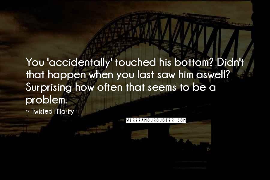 Twisted Hilarity Quotes: You 'accidentally' touched his bottom? Didn't that happen when you last saw him aswell? Surprising how often that seems to be a problem.