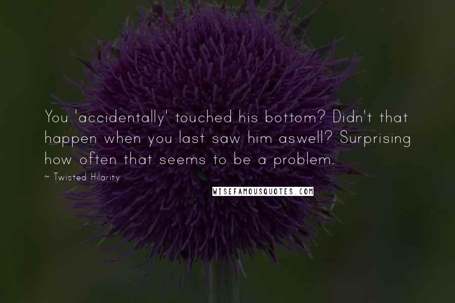 Twisted Hilarity Quotes: You 'accidentally' touched his bottom? Didn't that happen when you last saw him aswell? Surprising how often that seems to be a problem.