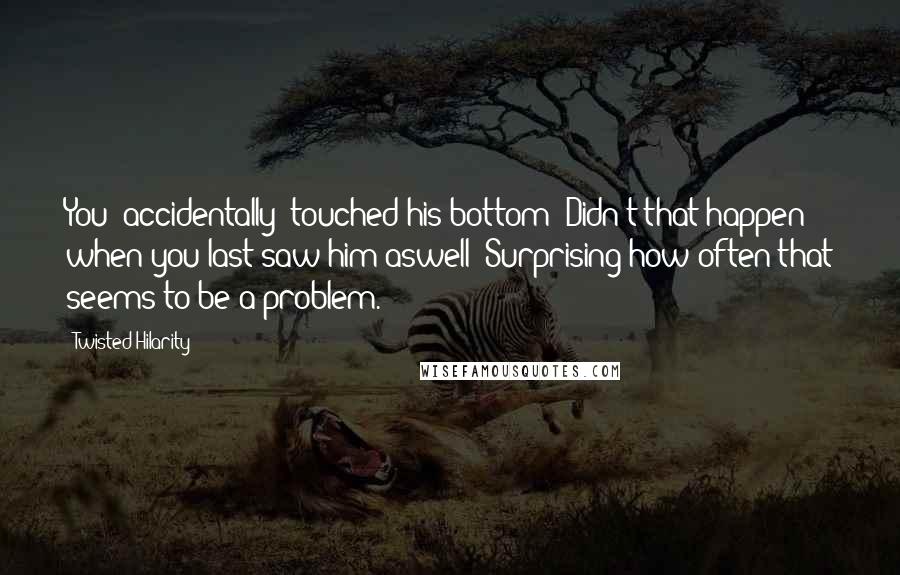 Twisted Hilarity Quotes: You 'accidentally' touched his bottom? Didn't that happen when you last saw him aswell? Surprising how often that seems to be a problem.