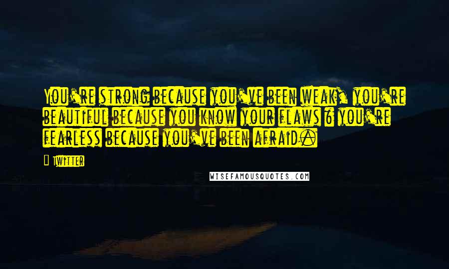 Twitter Quotes: You're strong because you've been weak, you're beautiful because you know your flaws & you're fearless because you've been afraid.