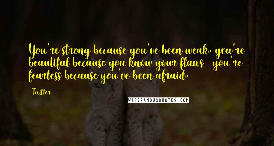 Twitter Quotes: You're strong because you've been weak, you're beautiful because you know your flaws & you're fearless because you've been afraid.