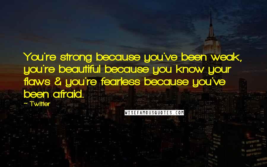 Twitter Quotes: You're strong because you've been weak, you're beautiful because you know your flaws & you're fearless because you've been afraid.