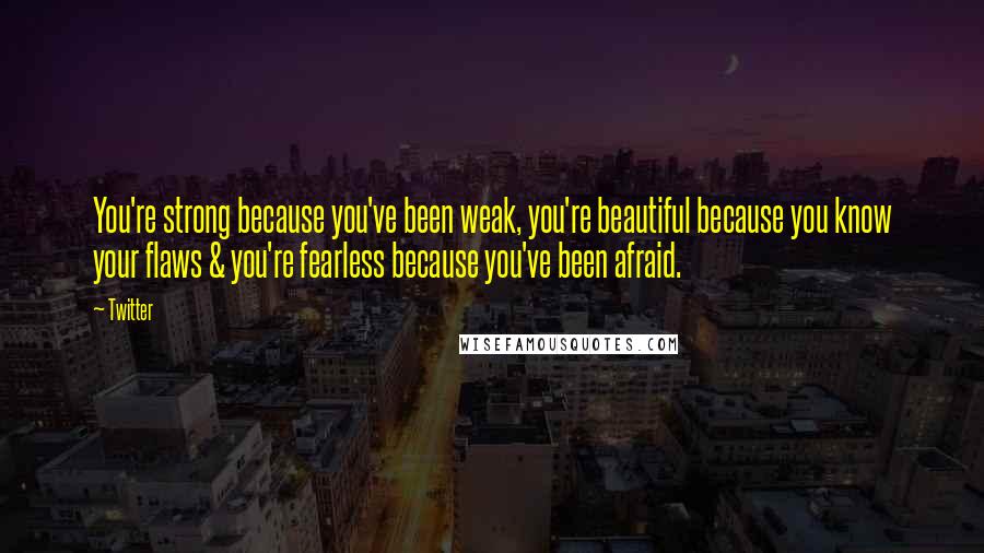 Twitter Quotes: You're strong because you've been weak, you're beautiful because you know your flaws & you're fearless because you've been afraid.