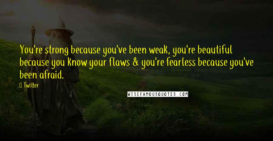 Twitter Quotes: You're strong because you've been weak, you're beautiful because you know your flaws & you're fearless because you've been afraid.