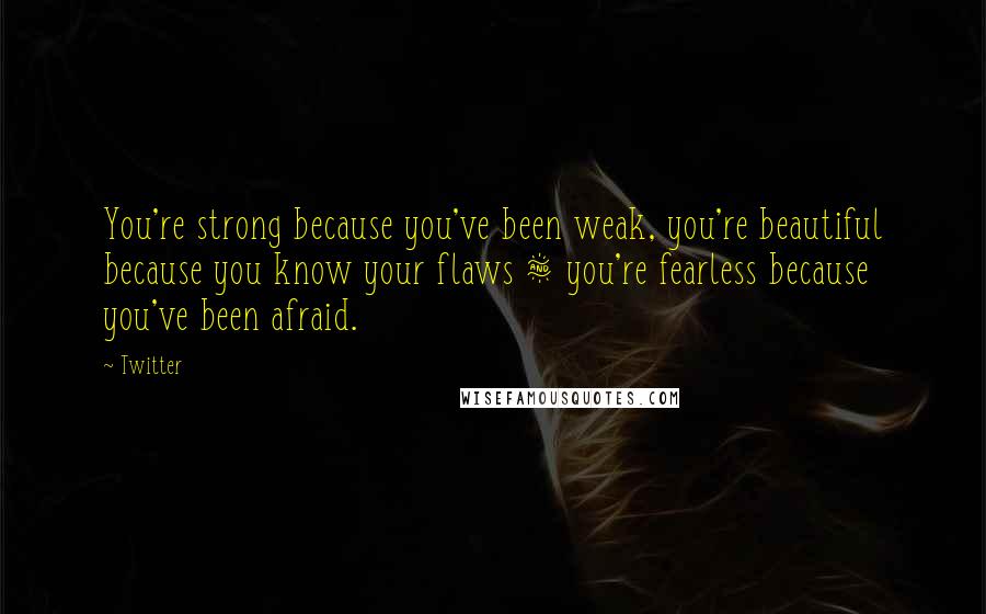 Twitter Quotes: You're strong because you've been weak, you're beautiful because you know your flaws & you're fearless because you've been afraid.