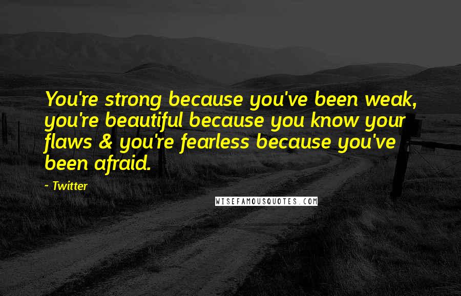 Twitter Quotes: You're strong because you've been weak, you're beautiful because you know your flaws & you're fearless because you've been afraid.