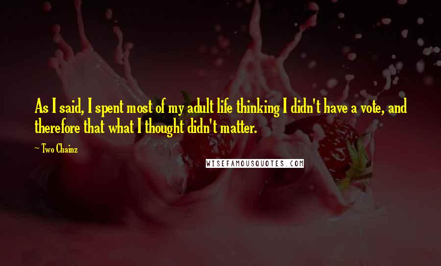 Two Chainz Quotes: As I said, I spent most of my adult life thinking I didn't have a vote, and therefore that what I thought didn't matter.