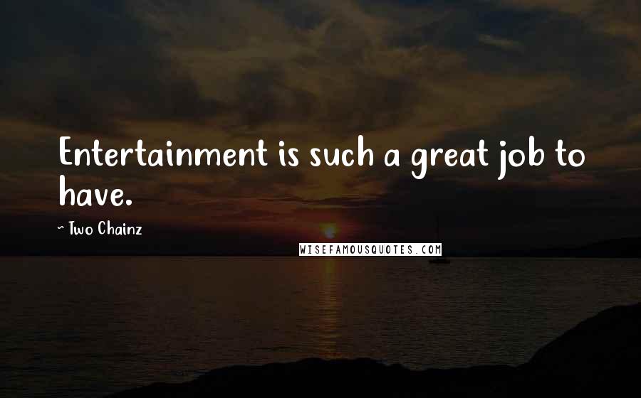 Two Chainz Quotes: Entertainment is such a great job to have.