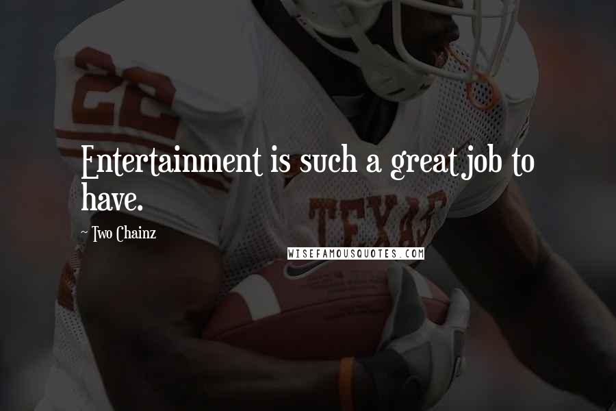 Two Chainz Quotes: Entertainment is such a great job to have.