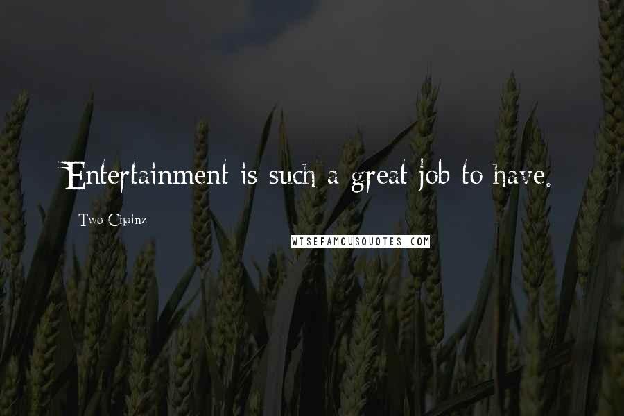 Two Chainz Quotes: Entertainment is such a great job to have.