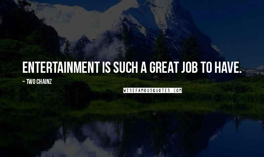 Two Chainz Quotes: Entertainment is such a great job to have.