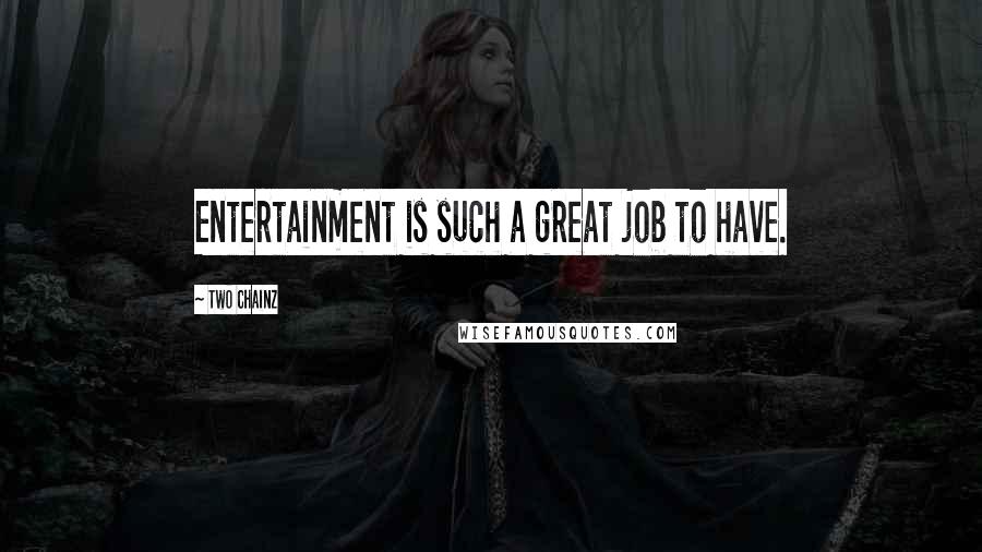 Two Chainz Quotes: Entertainment is such a great job to have.