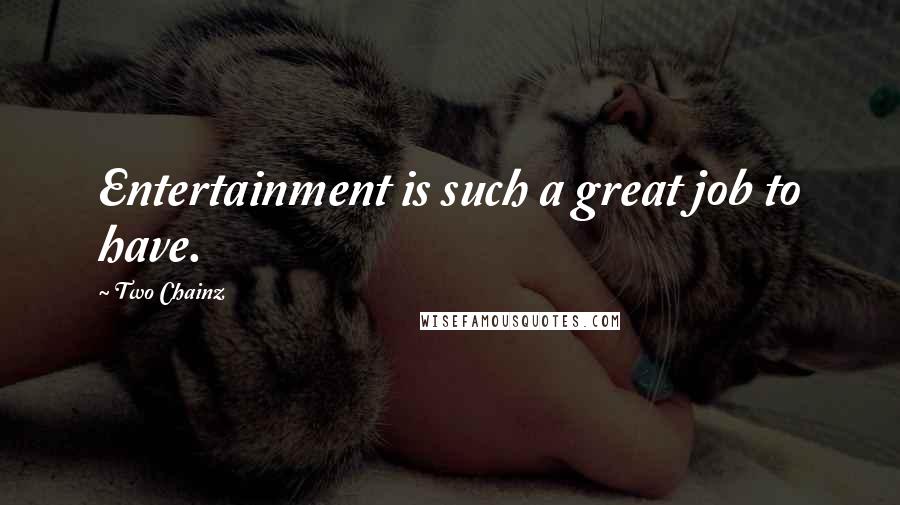 Two Chainz Quotes: Entertainment is such a great job to have.