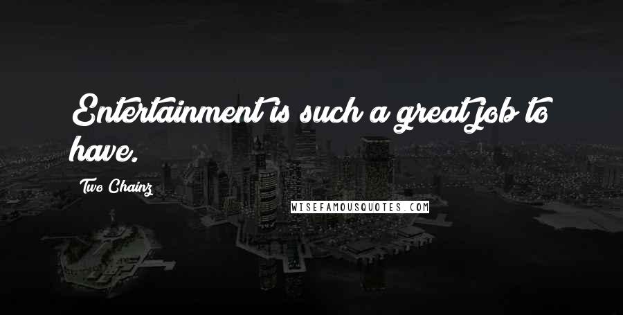 Two Chainz Quotes: Entertainment is such a great job to have.