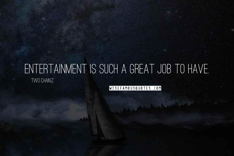 Two Chainz Quotes: Entertainment is such a great job to have.