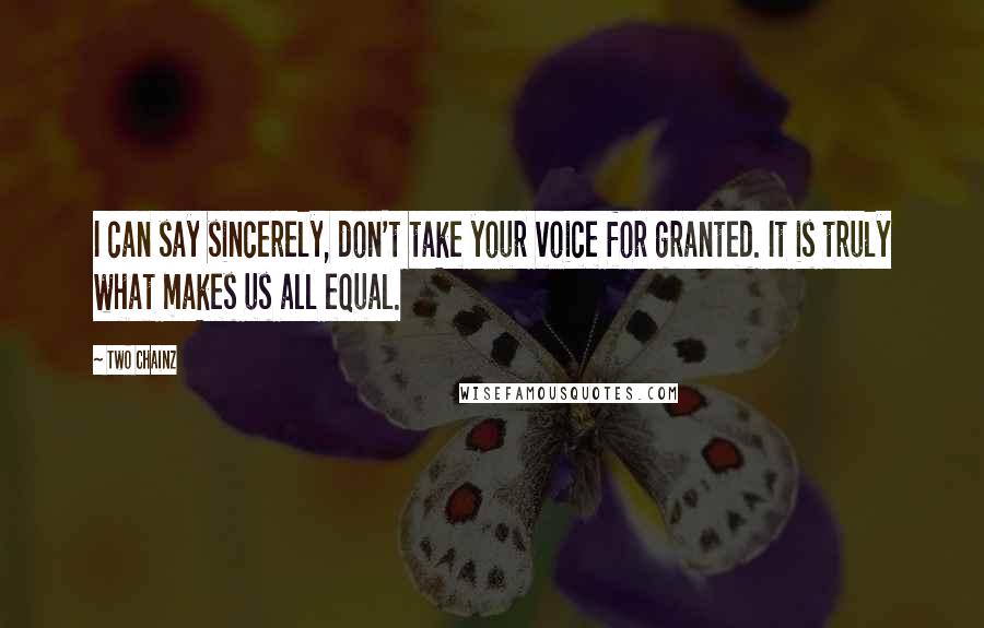 Two Chainz Quotes: I can say sincerely, don't take your voice for granted. It is truly what makes us all equal.