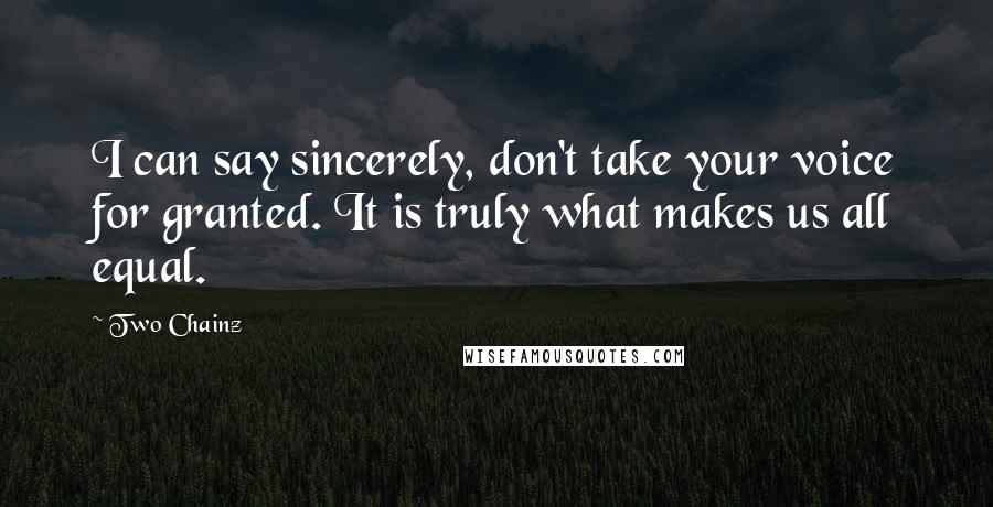 Two Chainz Quotes: I can say sincerely, don't take your voice for granted. It is truly what makes us all equal.