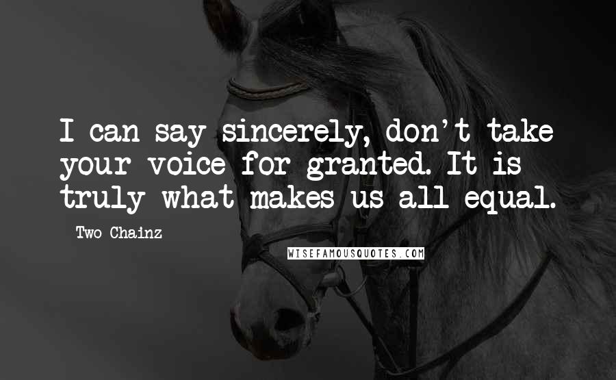 Two Chainz Quotes: I can say sincerely, don't take your voice for granted. It is truly what makes us all equal.