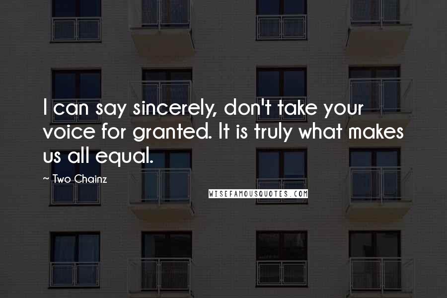 Two Chainz Quotes: I can say sincerely, don't take your voice for granted. It is truly what makes us all equal.