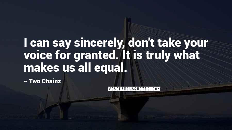 Two Chainz Quotes: I can say sincerely, don't take your voice for granted. It is truly what makes us all equal.