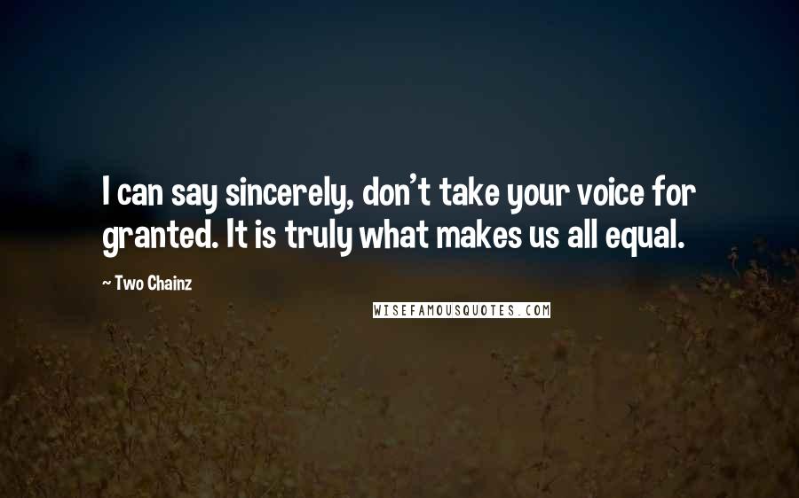 Two Chainz Quotes: I can say sincerely, don't take your voice for granted. It is truly what makes us all equal.