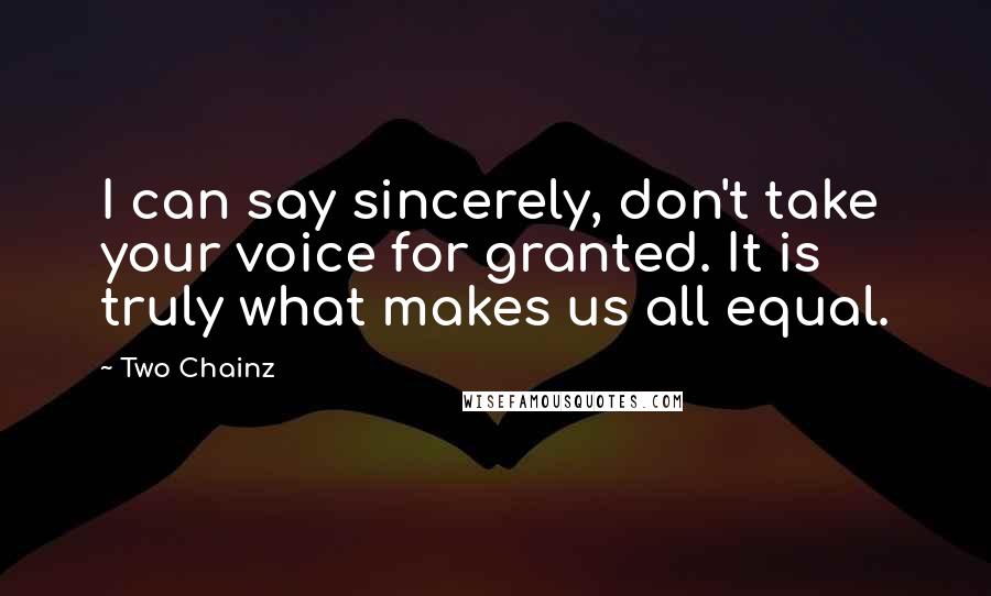 Two Chainz Quotes: I can say sincerely, don't take your voice for granted. It is truly what makes us all equal.